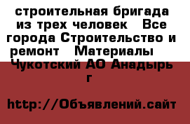 строительная бригада из трех человек - Все города Строительство и ремонт » Материалы   . Чукотский АО,Анадырь г.